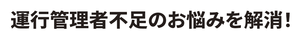 「運行管理者不足のお悩みを解消!!」